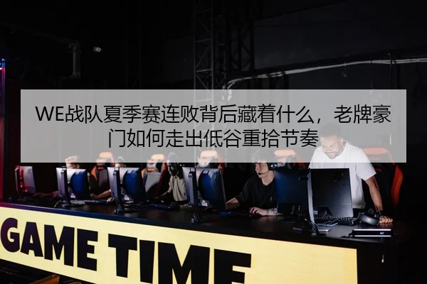 WE战队夏季赛连败背后藏着什么，老牌豪门如何走出低谷重拾节奏 - Kering